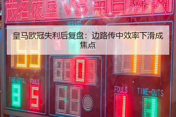 皇马欧冠失利后复盘：边路传中效率下滑成焦点