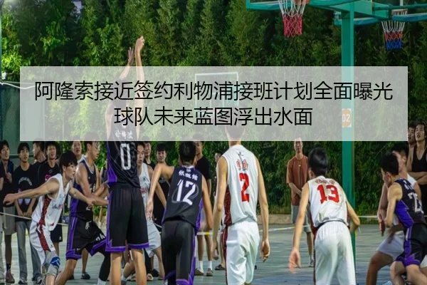阿隆索接近签约利物浦接班计划全面曝光球队未来蓝图浮出水面